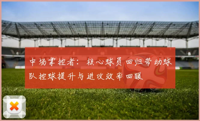 中场掌控者：核心球员回归带动球队控球提升与进攻效率回暖