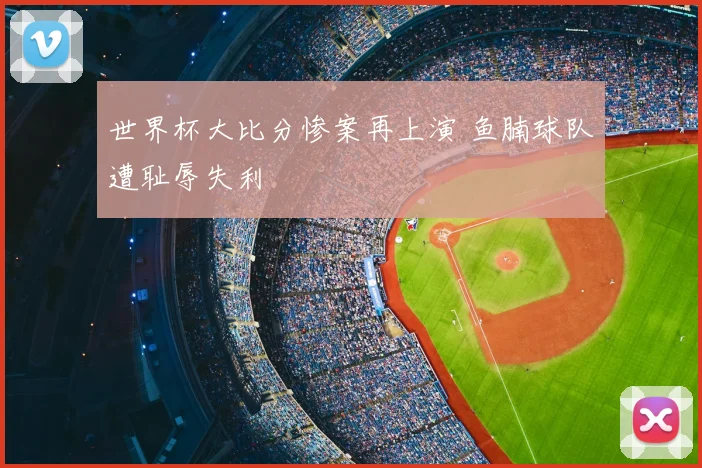 世界杯大比分惨案再上演 鱼腩球队遭耻辱失利