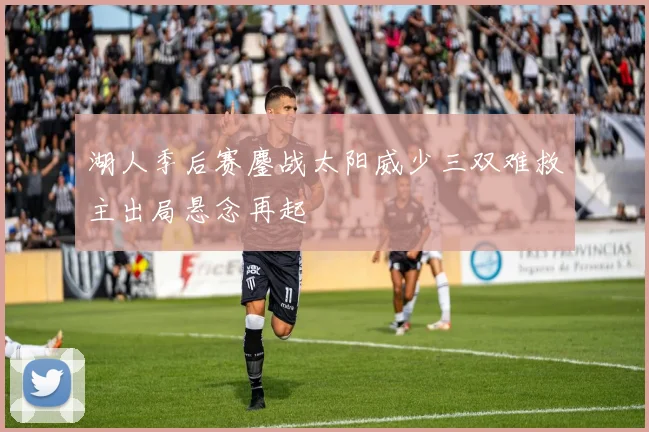 湖人季后赛鏖战太阳威少三双难救主出局悬念再起
