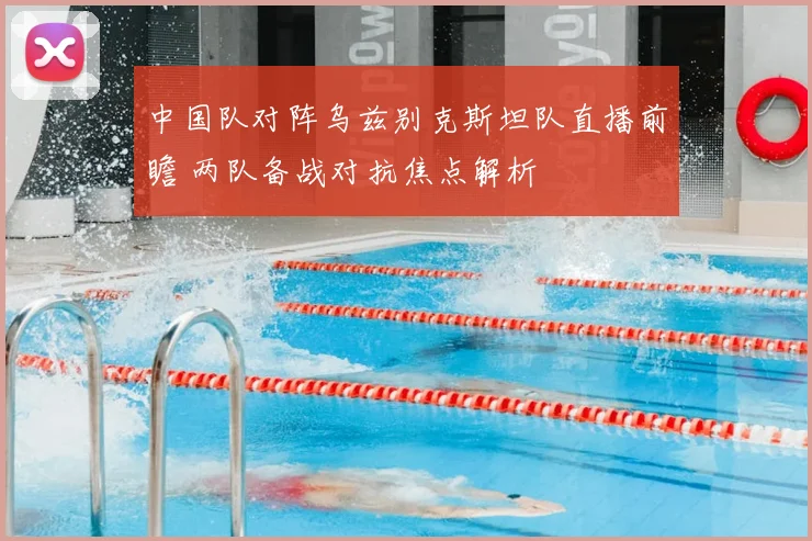 中国队对阵乌兹别克斯坦队直播前瞻 两队备战对抗焦点解析