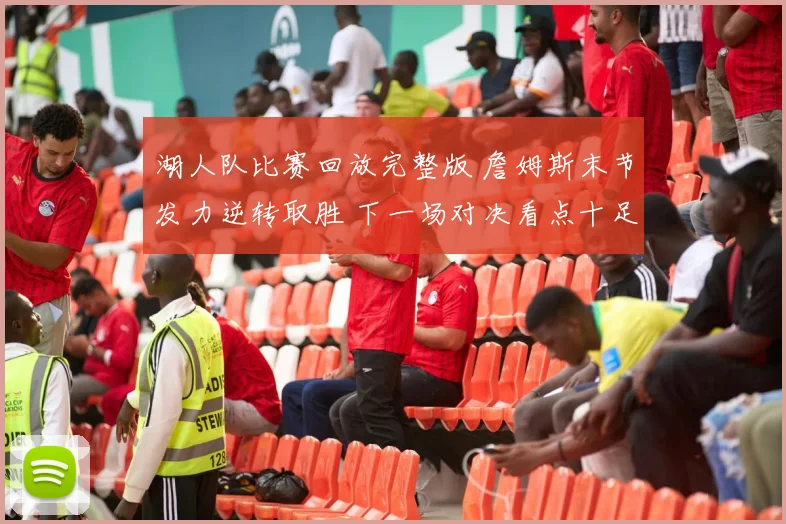 湖人队比赛回放完整版 詹姆斯末节发力逆转取胜 下一场对决看点十足