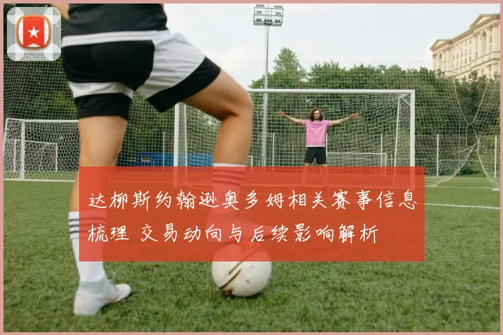达柳斯约翰逊奥多姆相关赛事信息梳理 交易动向与后续影响解析
