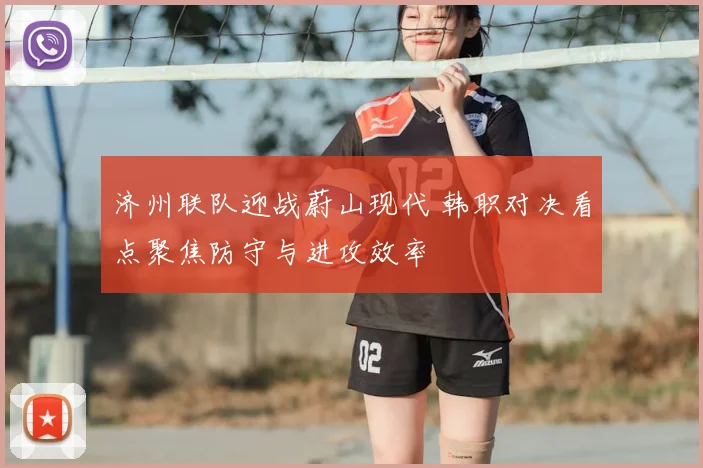 济州联队迎战蔚山现代 韩职对决看点聚焦防守与进攻效率