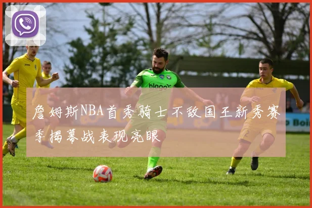 詹姆斯NBA首秀骑士不敌国王新秀赛季揭幕战表现亮眼