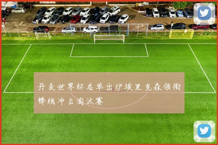 丹麦世界杯名单出炉埃里克森领衔锋线冲击淘汰赛