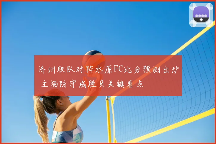 济州联队对阵水原FC比分预测出炉 主场防守成胜负关键看点