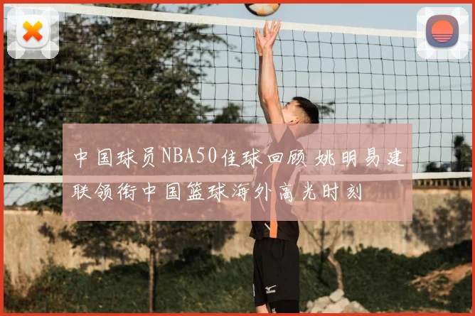 中国球员NBA50佳球回顾 姚明易建联领衔中国篮球海外高光时刻