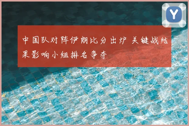 中国队对阵伊朗比分出炉 关键战结果影响小组排名争夺