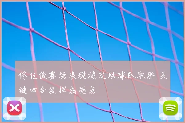 佟佳俊赛场表现稳定助球队取胜 关键回合发挥成亮点