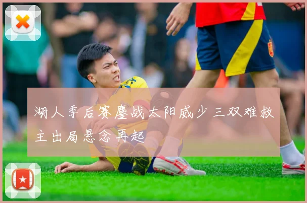 湖人季后赛鏖战太阳威少三双难救主出局悬念再起