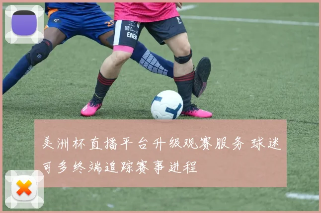 美洲杯直播平台升级观赛服务 球迷可多终端追踪赛事进程