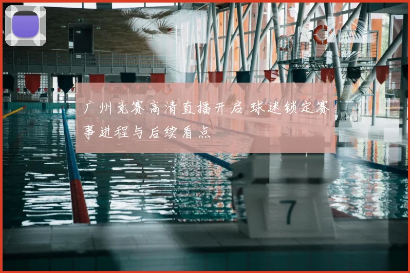 广州竞赛高清直播开启 球迷锁定赛事进程与后续看点