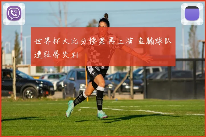 世界杯大比分惨案再上演 鱼腩球队遭耻辱失利