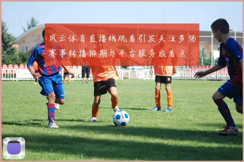 风云体育直播线观看引发关注多场赛事转播排期与平台服务成看点