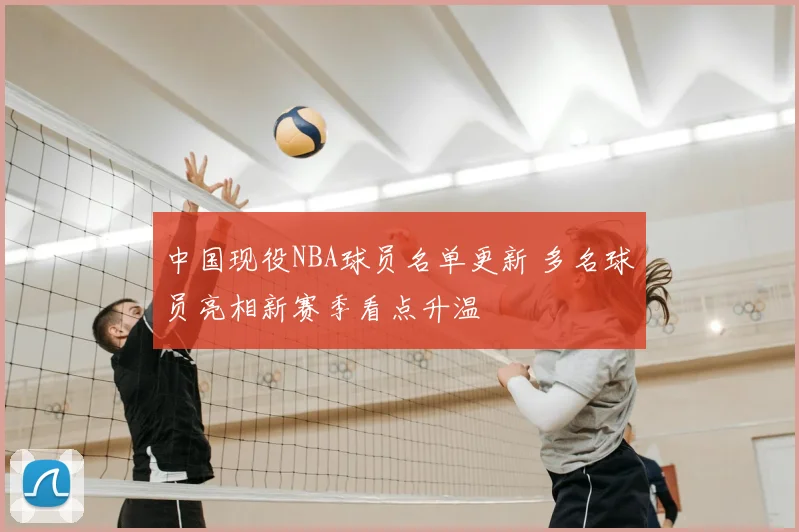 中国现役NBA球员名单更新 多名球员亮相新赛季看点升温
