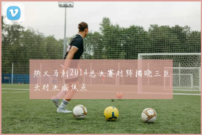 热火马刺2014总决赛对阵揭晓三巨头对决成焦点