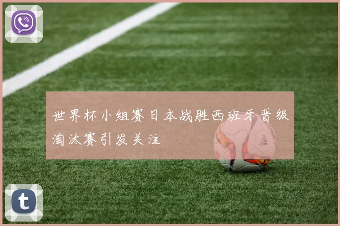 世界杯小组赛日本战胜西班牙晋级淘汰赛引发关注