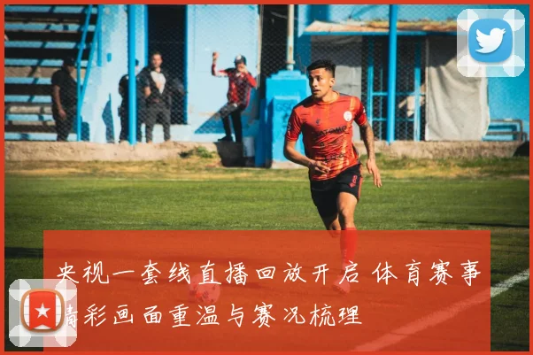 央视一套线直播回放开启 体育赛事精彩画面重温与赛况梳理