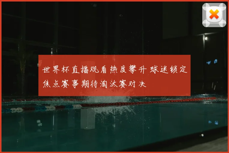 世界杯直播观看热度攀升 球迷锁定焦点赛事期待淘汰赛对决