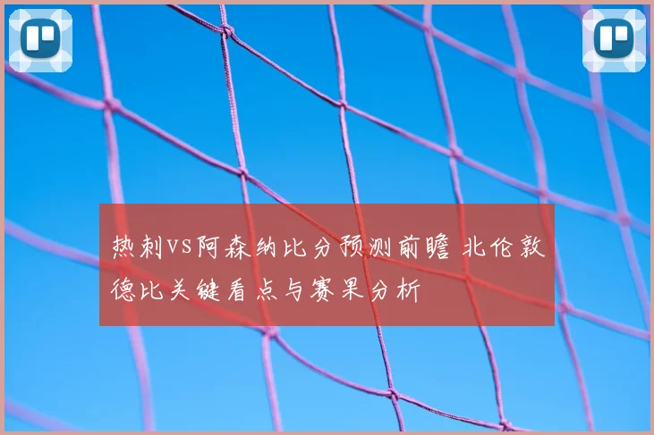 热刺vs阿森纳比分预测前瞻 北伦敦德比关键看点与赛果分析