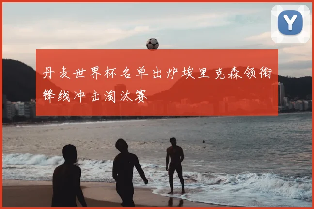 丹麦世界杯名单出炉埃里克森领衔锋线冲击淘汰赛