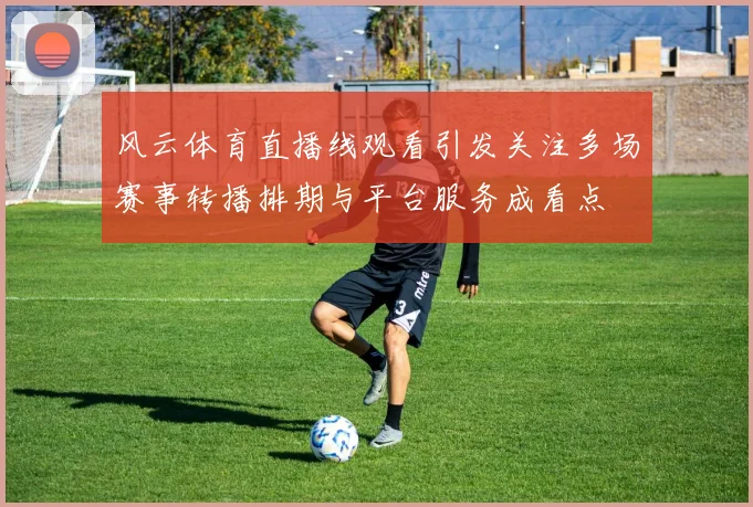 风云体育直播线观看引发关注多场赛事转播排期与平台服务成看点