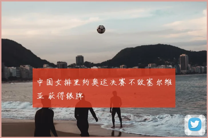 中国女排里约奥运决赛不敌塞尔维亚 获得银牌