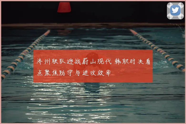 济州联队迎战蔚山现代 韩职对决看点聚焦防守与进攻效率