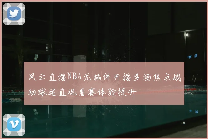 风云直播NBA无插件开播多场焦点战助球迷直观看赛体验提升