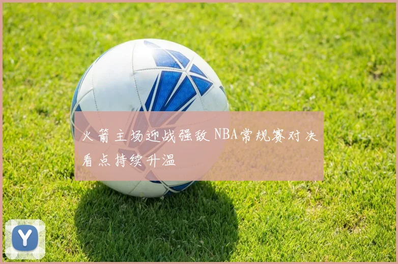 火箭主场迎战强敌 NBA常规赛对决看点持续升温