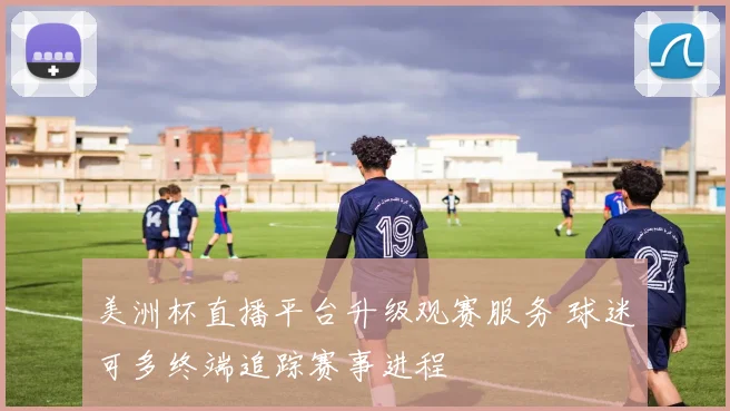 美洲杯直播平台升级观赛服务 球迷可多终端追踪赛事进程