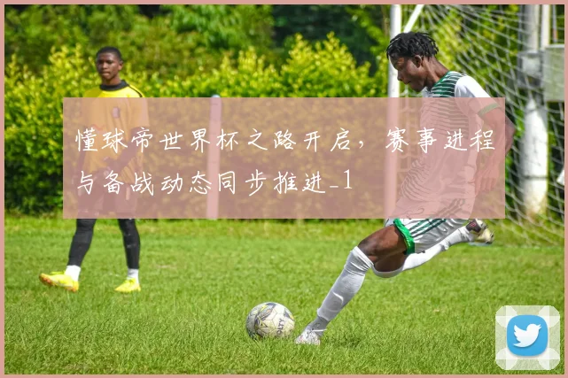 懂球帝世界杯之路开启,赛事进程与备战动态同步推进_1