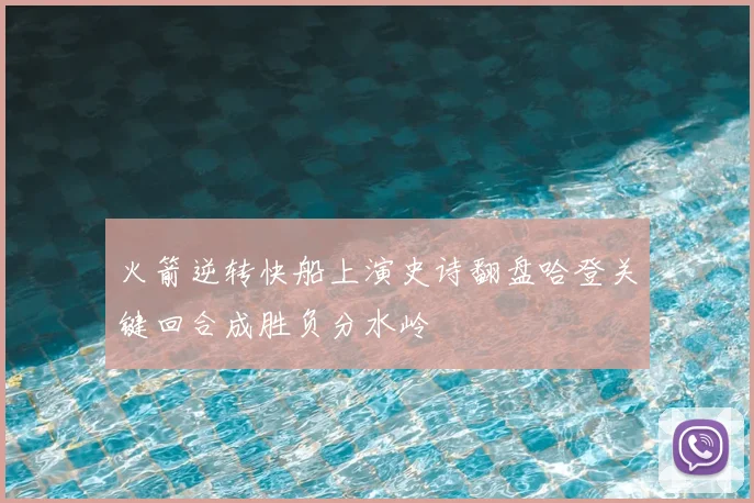 火箭逆转快船上演史诗翻盘哈登关键回合成胜负分水岭