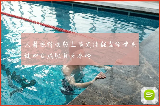 火箭逆转快船上演史诗翻盘哈登关键回合成胜负分水岭